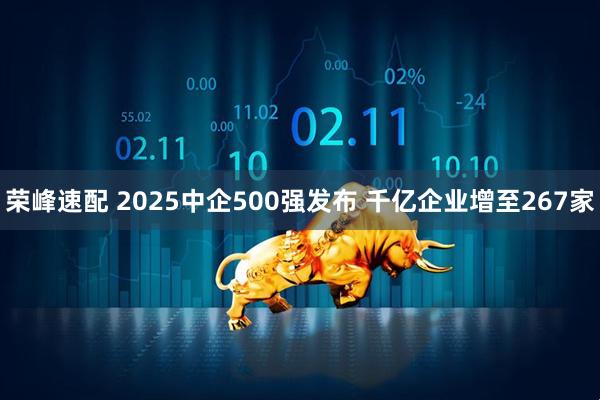 荣峰速配 2025中企500强发布 千亿企业增至267家