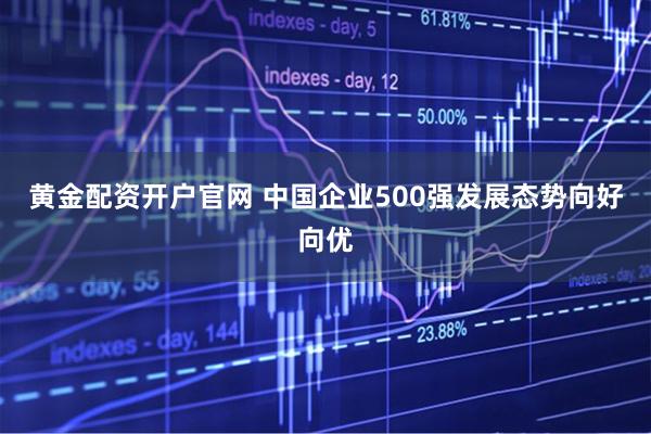 黄金配资开户官网 中国企业500强发展态势向好向优