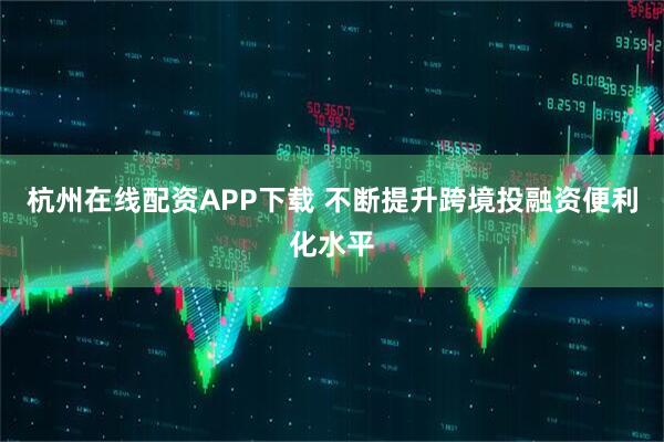 杭州在线配资APP下载 不断提升跨境投融资便利化水平