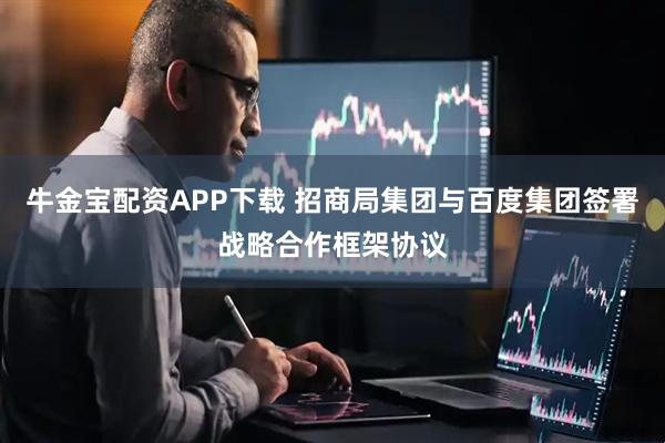牛金宝配资APP下载 招商局集团与百度集团签署战略合作框架协议