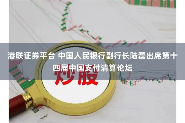 港联证券平台 中国人民银行副行长陆磊出席第十四届中国支付清算论坛