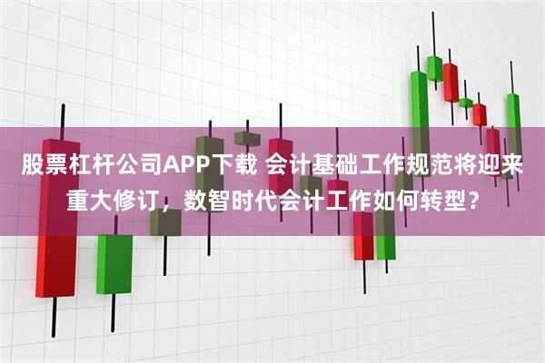 股票杠杆公司APP下载 会计基础工作规范将迎来重大修订，数智时代会计工作如何转型？