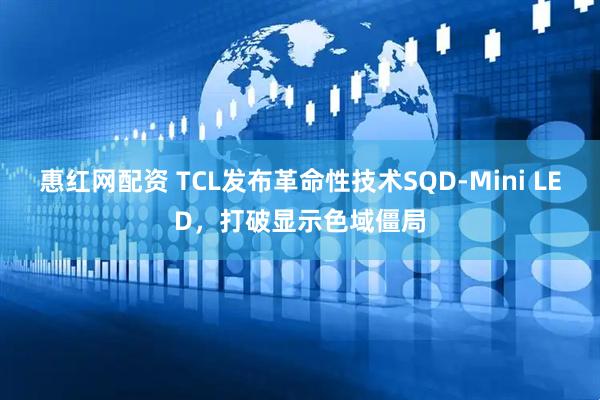 惠红网配资 TCL发布革命性技术SQD-Mini LED，打破显示色域僵局