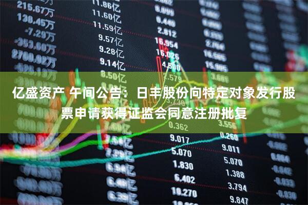 亿盛资产 午间公告：日丰股份向特定对象发行股票申请获得证监会同意注册批复