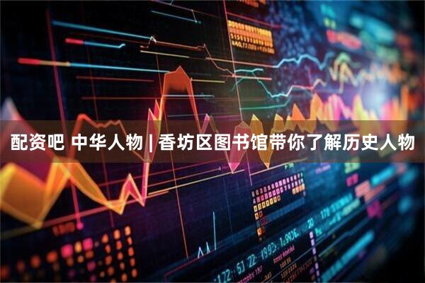 配资吧 中华人物 | 香坊区图书馆带你了解历史人物