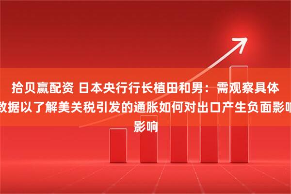 拾贝赢配资 日本央行行长植田和男：需观察具体数据以了解美关税引发的通胀如何对出口产生负面影响