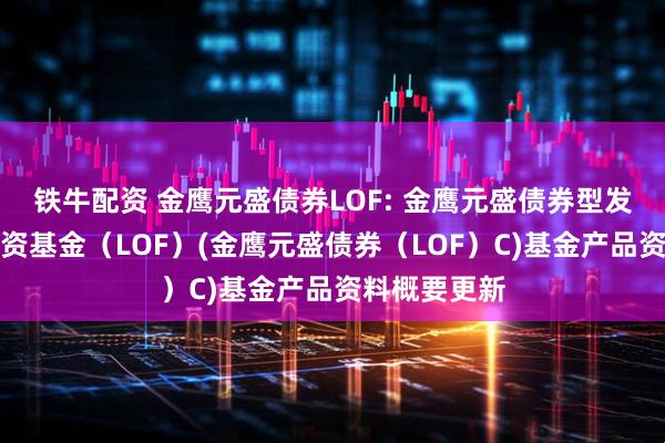铁牛配资 金鹰元盛债券LOF: 金鹰元盛债券型发起式证券投资基金（LOF）(金鹰元盛债券（LOF）C)基金产品资料概要更新