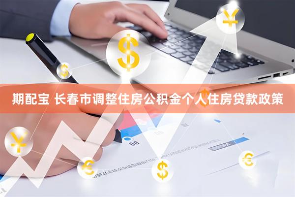 期配宝 长春市调整住房公积金个人住房贷款政策