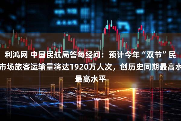利鸿网 中国民航局答每经问：预计今年“双节”民航市场旅客运输量将达1920万人次，创历史同期最高水平