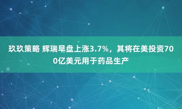 玖玖策略 辉瑞早盘上涨3.7%，其将在美投资700亿美元用于药品生产