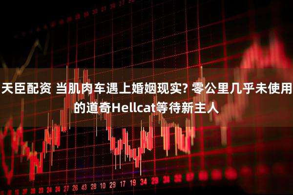 天臣配资 当肌肉车遇上婚姻现实? 零公里几乎未使用的道奇Hellcat等待新主人