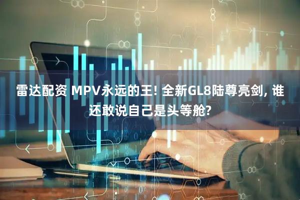 雷达配资 MPV永远的王! 全新GL8陆尊亮剑, 谁还敢说自己是头等舱?
