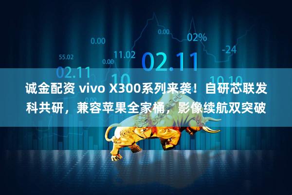 诚金配资 vivo X300系列来袭！自研芯联发科共研，兼容苹果全家桶，影像续航双突破