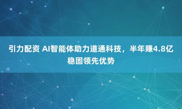 引力配资 AI智能体助力道通科技，半年赚4.8亿稳固领先优势