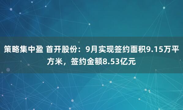 策略集中盈 首开股份：9月实现签约面积9.15万平方米，签约金额8.53亿元