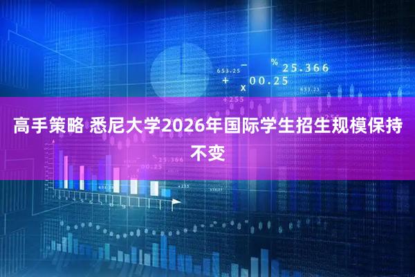 高手策略 悉尼大学2026年国际学生招生规模保持不变