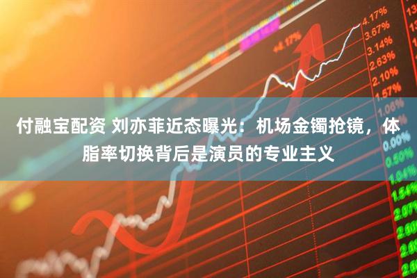 付融宝配资 刘亦菲近态曝光：机场金镯抢镜，体脂率切换背后是演员的专业主义