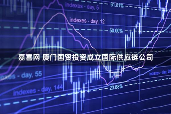 嘉喜网 厦门国贸投资成立国际供应链公司