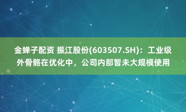 金蝉子配资 振江股份(603507.SH)：工业级外骨骼在优化中，公司内部暂未大规模使用