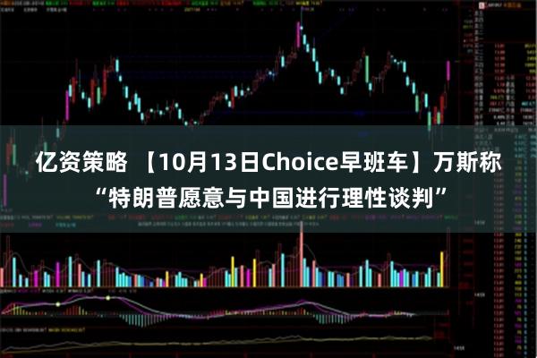亿资策略 【10月13日Choice早班车】万斯称“特朗普愿意与中国进行理性谈判”