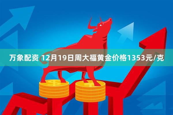 万象配资 12月19日周大福黄金价格1353元/克